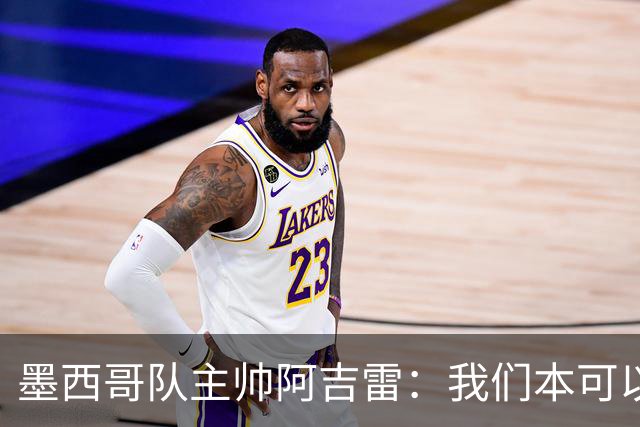 墨西哥队主帅阿吉雷：我们本可以进四个球