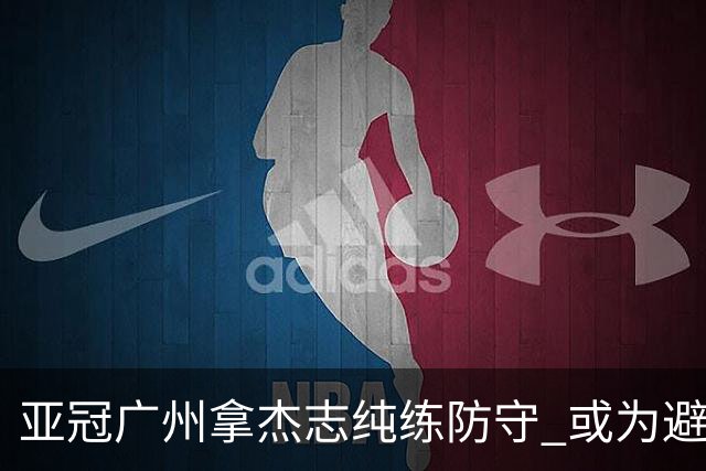 亚冠广州拿杰志纯练防守 或为避免重蹈国安覆辙？