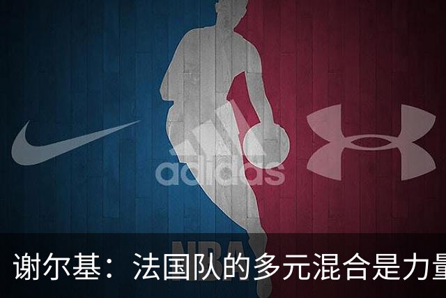 谢尔基：法国队的多元混合是力量所在 希望借世界杯团结人们